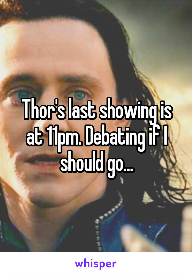 Thor's last showing is at 11pm. Debating if I should go...