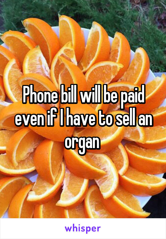 Phone bill will be paid even if I have to sell an organ 