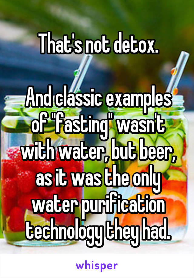 That's not detox.

And classic examples of "fasting" wasn't with water, but beer, as it was the only water purification technology they had.