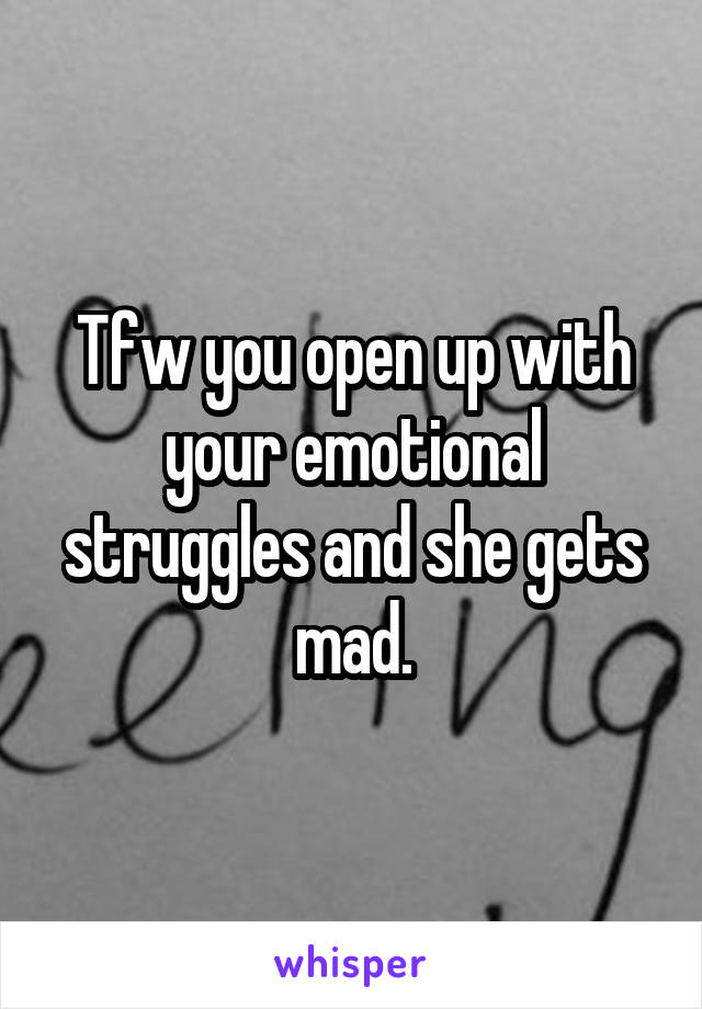 Tfw you open up with your emotional struggles and she gets mad.