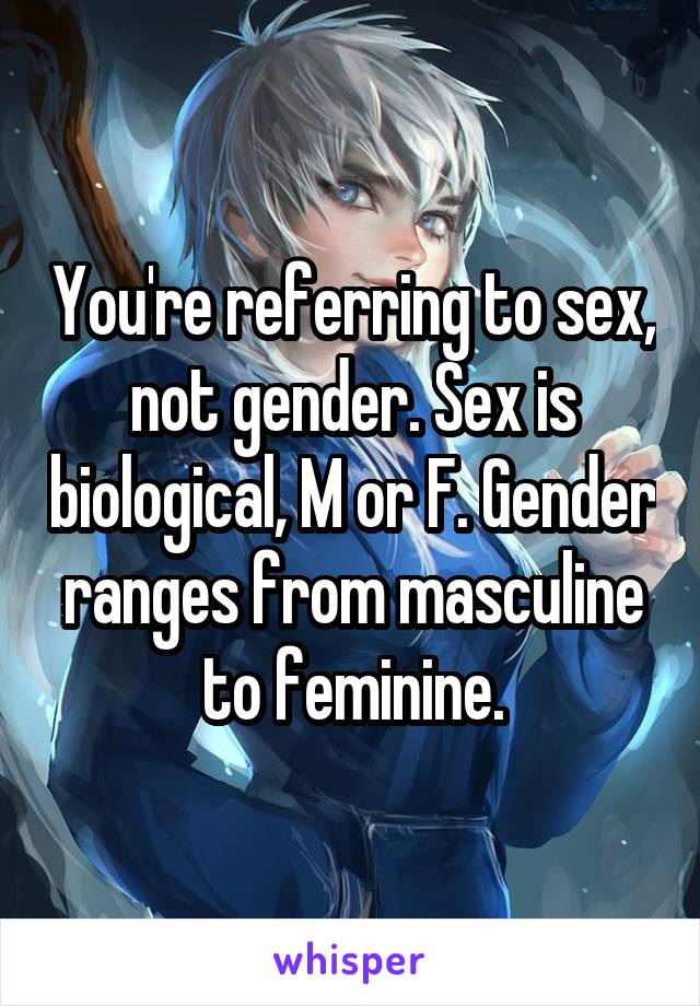 You're referring to sex, not gender. Sex is biological, M or F. Gender ranges from masculine to feminine.