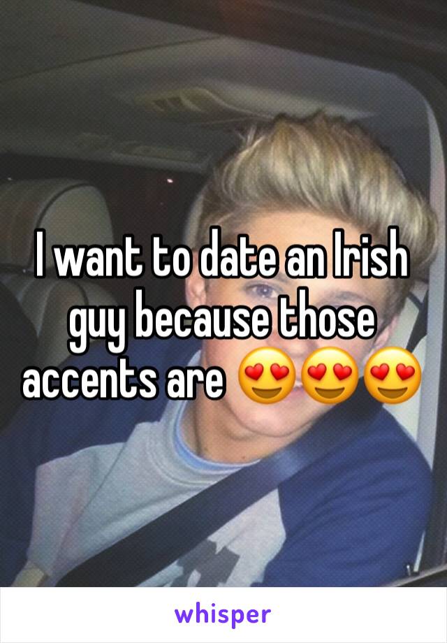 I want to date an Irish guy because those accents are 😍😍😍