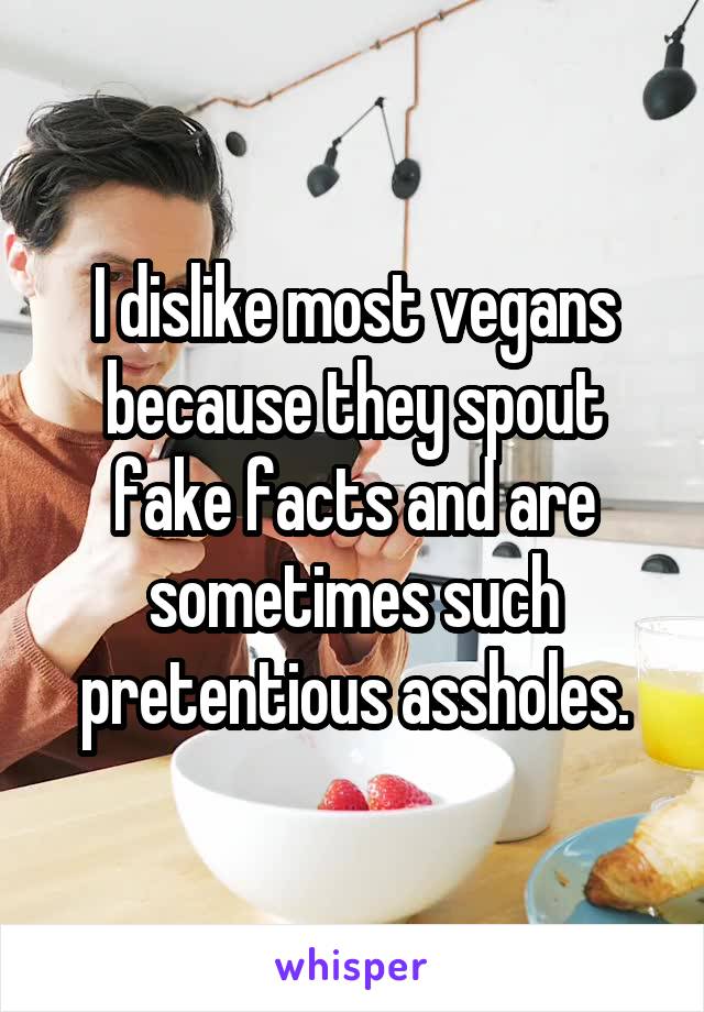 I dislike most vegans because they spout fake facts and are sometimes such pretentious assholes.