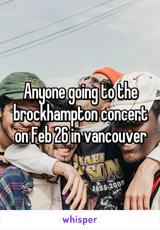 Anyone going to the brockhampton concert on Feb 26 in vancouver