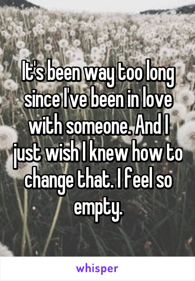 It's been way too long since I've been in love with someone. And I just wish I knew how to change that. I feel so empty.