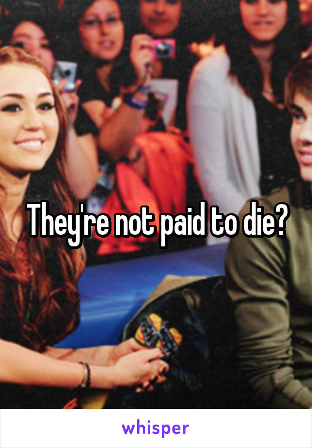 They're not paid to die?