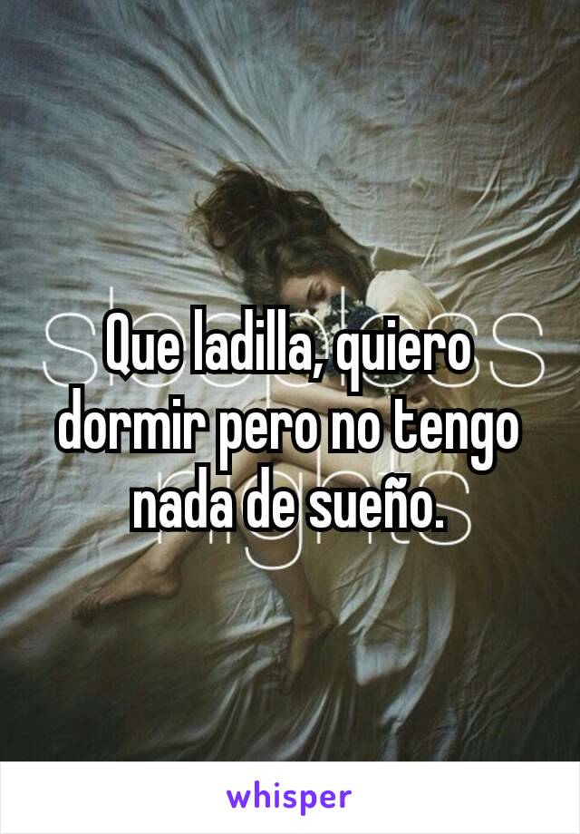 Que ladilla, quiero dormir pero no tengo nada de sueño.