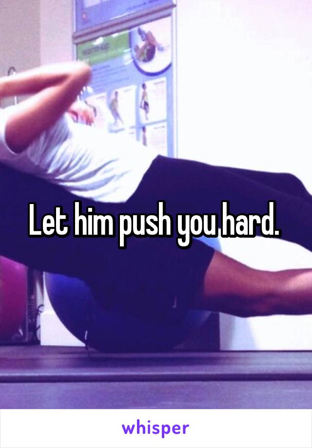 Let him push you hard. 