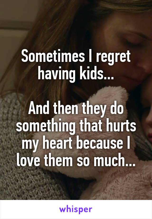 Sometimes I regret having kids...

And then they do something that hurts my heart because I love them so much...