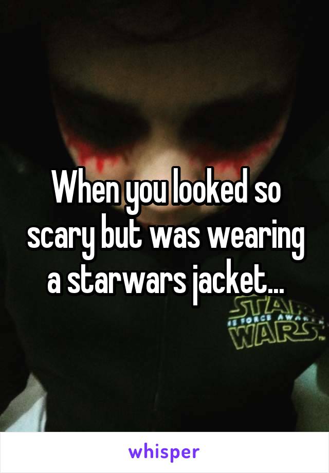 When you looked so scary but was wearing a starwars jacket...