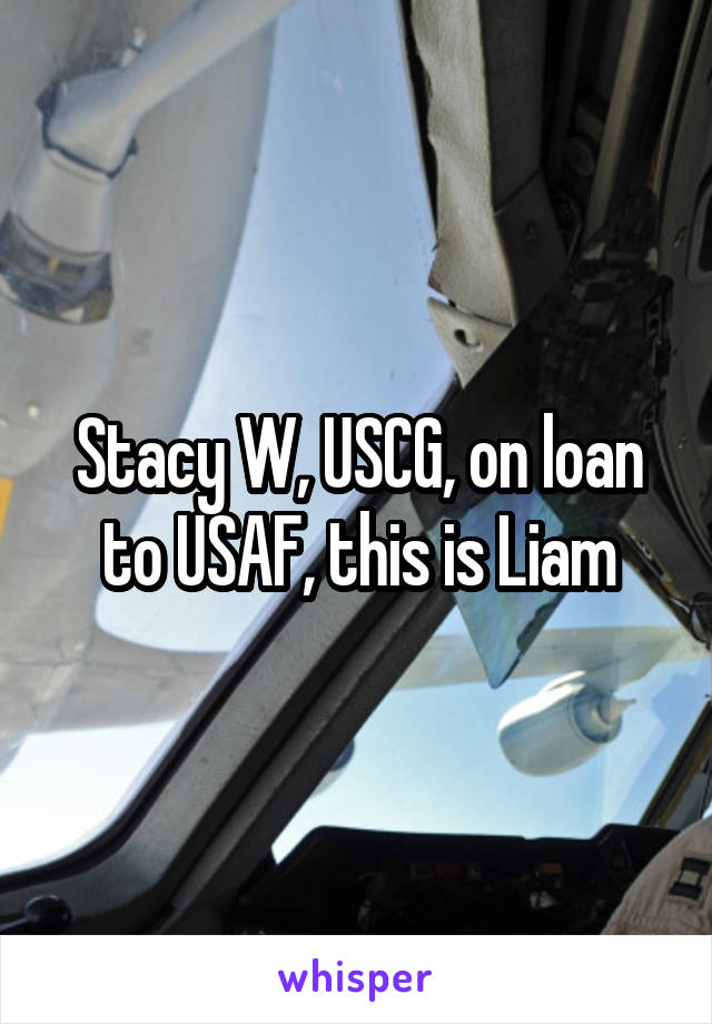 Stacy W, USCG, on loan to USAF, this is Liam