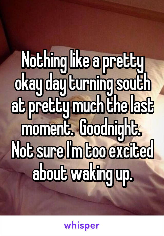 Nothing like a pretty okay day turning south at pretty much the last moment.  Goodnight.  Not sure I'm too excited about waking up.