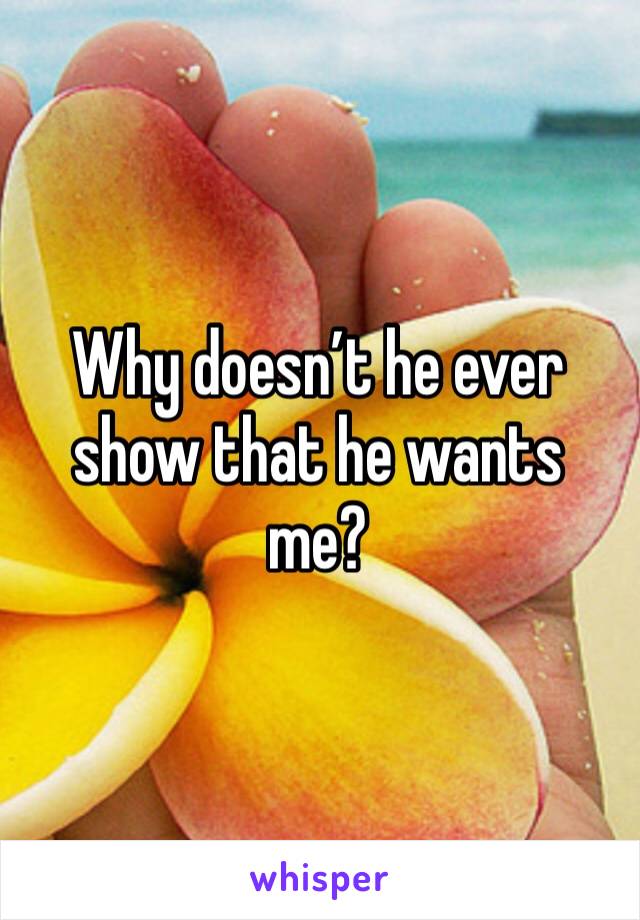 Why doesn’t he ever show that he wants me?