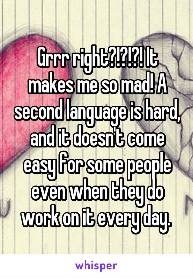 Grrr right?!?!?! It makes me so mad! A second language is hard, and it doesn't come easy for some people even when they do work on it every day. 