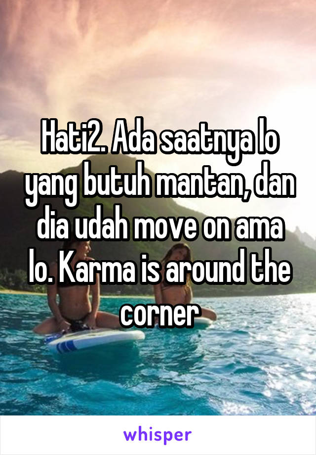 Hati2. Ada saatnya lo yang butuh mantan, dan dia udah move on ama lo. Karma is around the corner