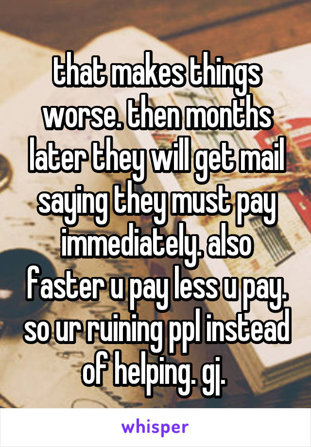 that makes things worse. then months later they will get mail saying they must pay immediately. also faster u pay less u pay. so ur ruining ppl instead of helping. gj. 