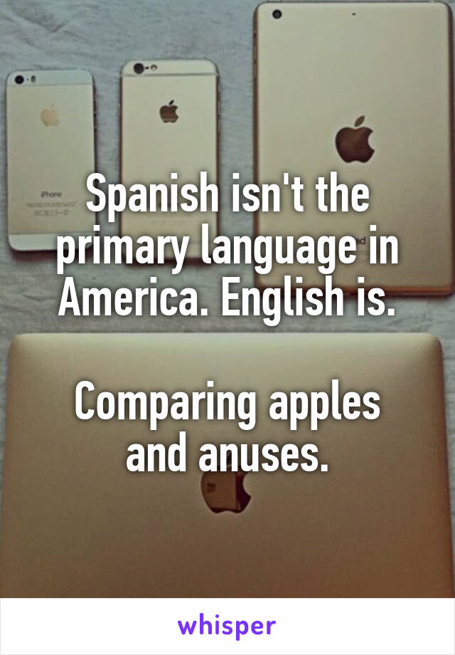 Spanish isn't the primary language in America. English is.

Comparing apples and anuses.