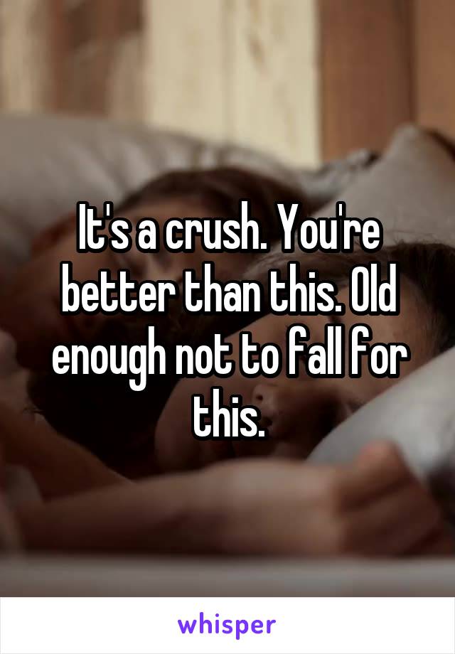 It's a crush. You're better than this. Old enough not to fall for this.