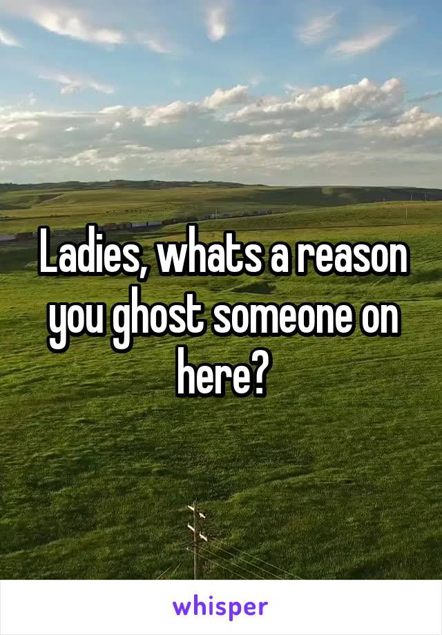 Ladies, whats a reason you ghost someone on here?