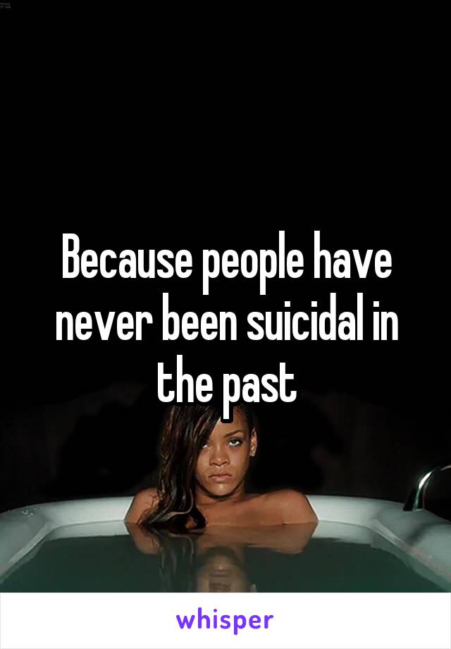 Because people have never been suicidal in the past