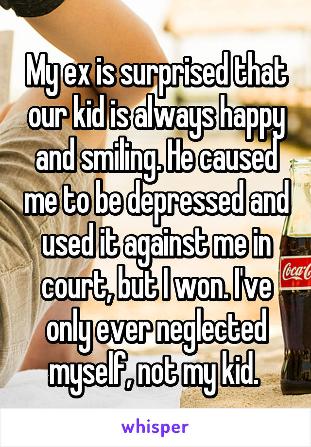 My ex is surprised that our kid is always happy and smiling. He caused me to be depressed and used it against me in court, but I won. I've only ever neglected myself, not my kid. 