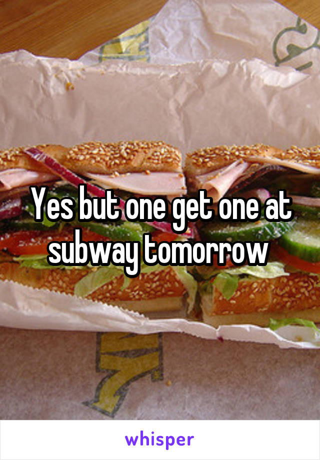 Yes but one get one at subway tomorrow 