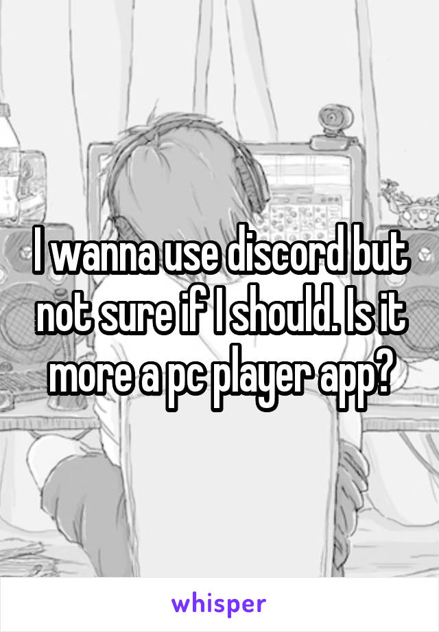 I wanna use discord but not sure if I should. Is it more a pc player app?