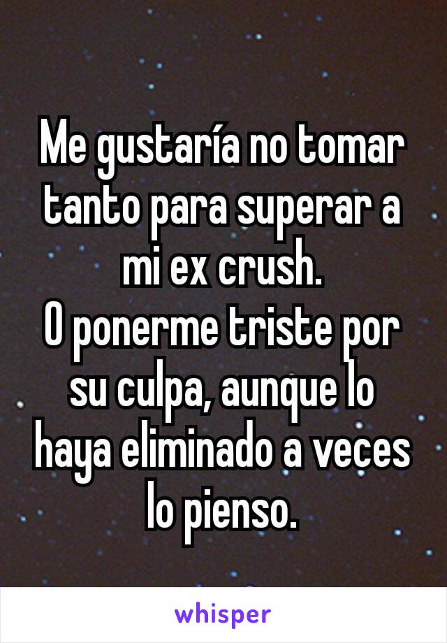 Me gustaría no tomar tanto para superar a mi ex crush.
O ponerme triste por su culpa, aunque lo haya eliminado a veces lo pienso.