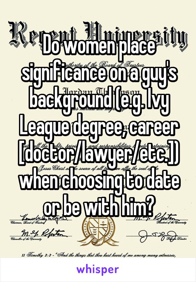 Do women place significance on a guy's background (e.g. Ivy League degree, career [doctor/lawyer/etc.]) when choosing to date or be with him?
