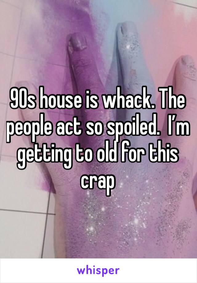 90s house is whack. The people act so spoiled.  I’m getting to old for this crap 