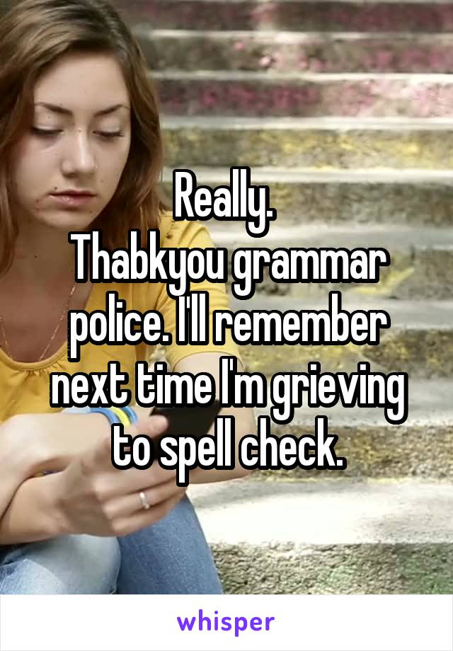 Really. 
Thabkyou grammar police. I'll remember next time I'm grieving to spell check.