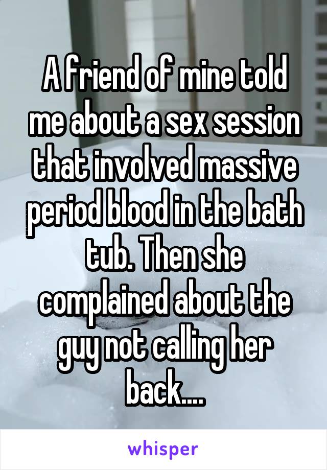 A friend of mine told me about a sex session that involved massive period blood in the bath tub. Then she complained about the guy not calling her back....