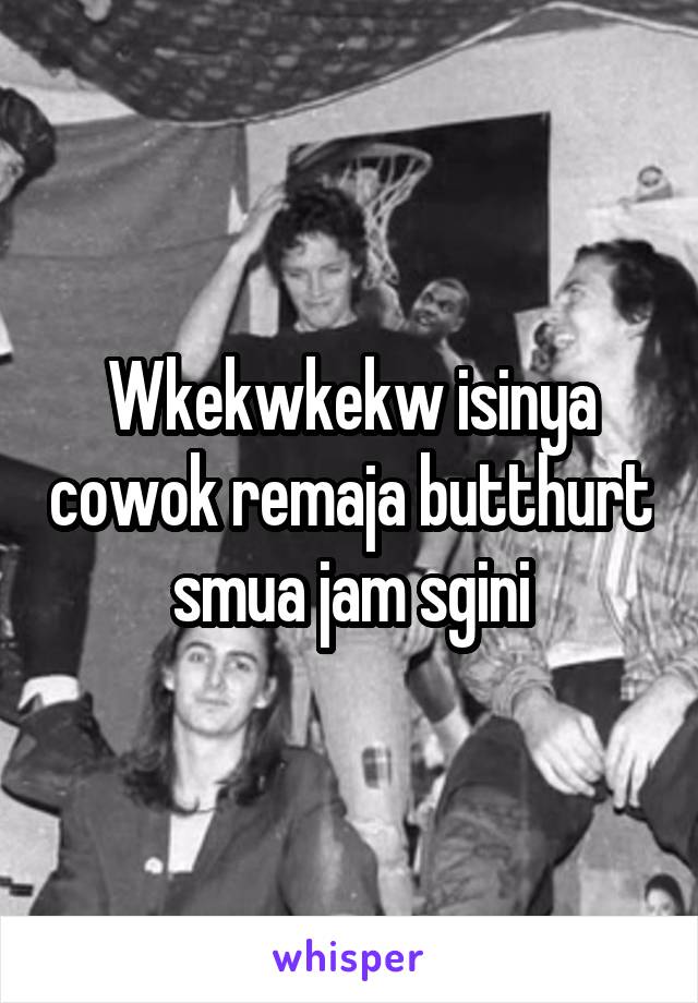 Wkekwkekw isinya cowok remaja butthurt smua jam sgini