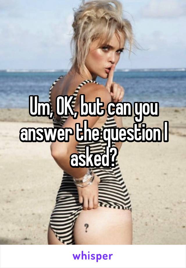 Um, OK, but can you answer the question I asked?