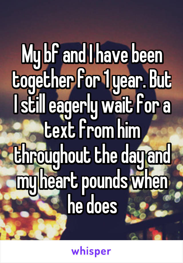 My bf and I have been together for 1 year. But I still eagerly wait for a text from him throughout the day and my heart pounds when he does