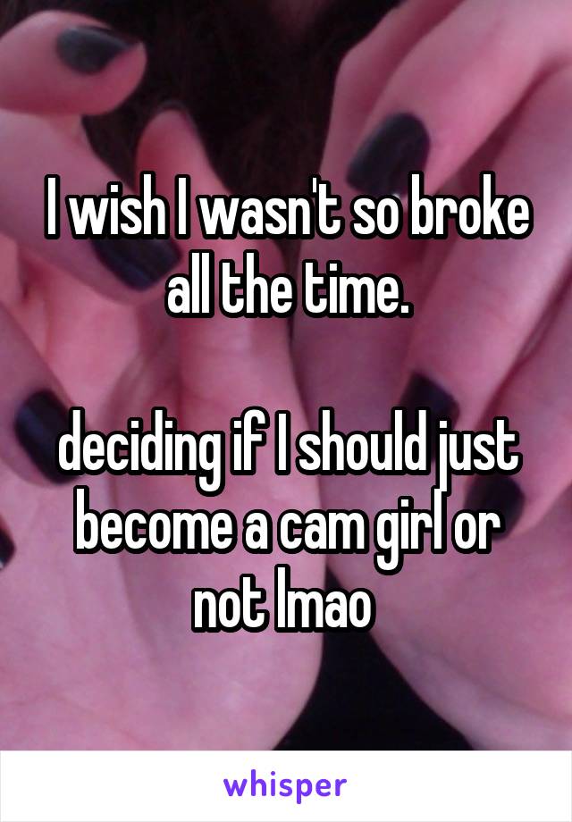 I wish I wasn't so broke all the time.

deciding if I should just become a cam girl or not lmao 