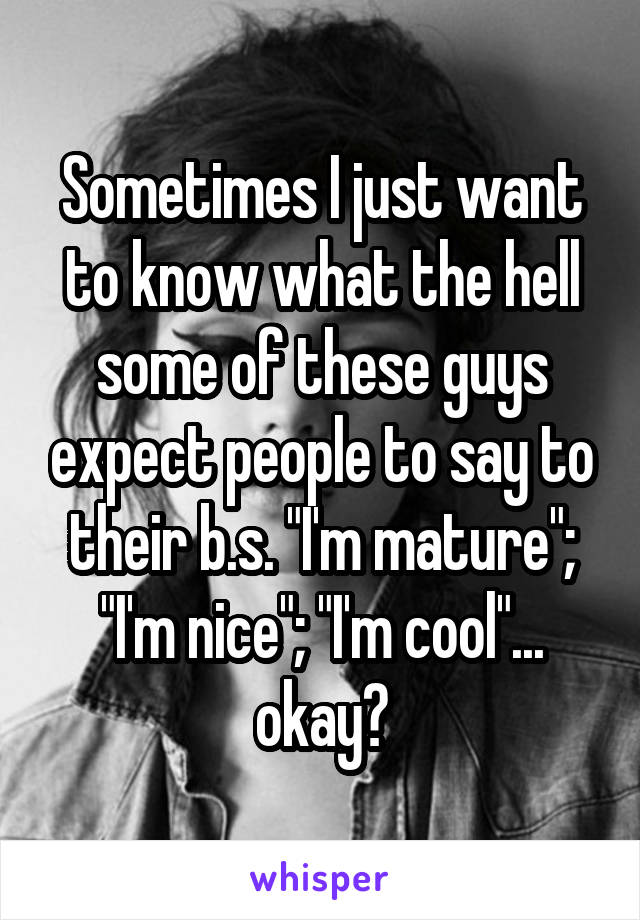 Sometimes I just want to know what the hell some of these guys expect people to say to their b.s. "I'm mature"; "I'm nice"; "I'm cool"... okay?