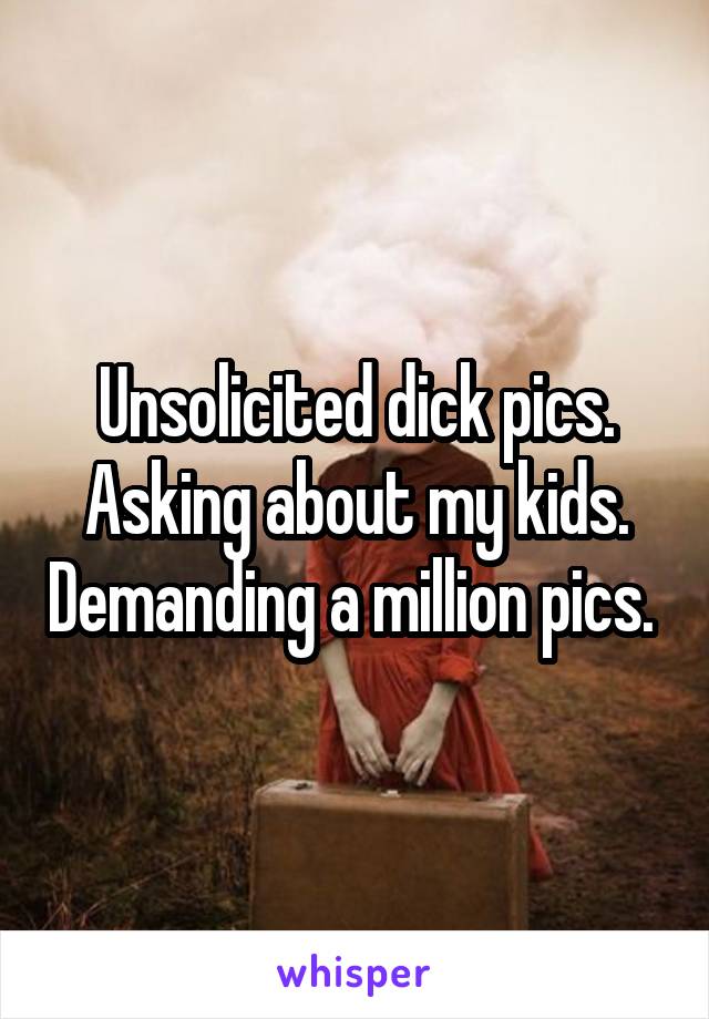 Unsolicited dick pics. Asking about my kids. Demanding a million pics. 