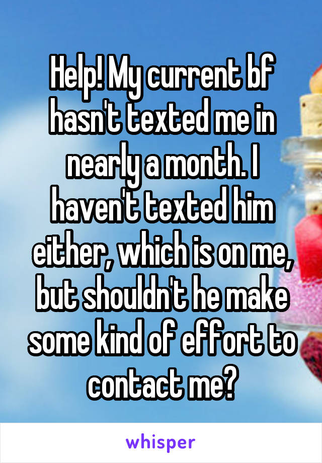 Help! My current bf hasn't texted me in nearly a month. I haven't texted him either, which is on me, but shouldn't he make some kind of effort to contact me?