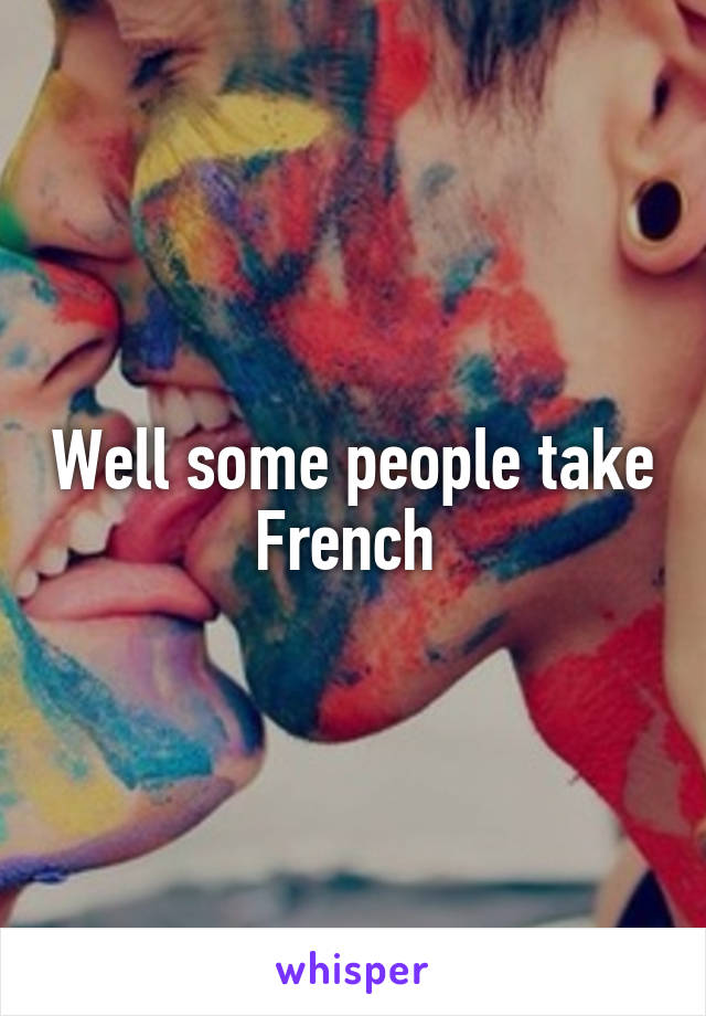 Well some people take French 