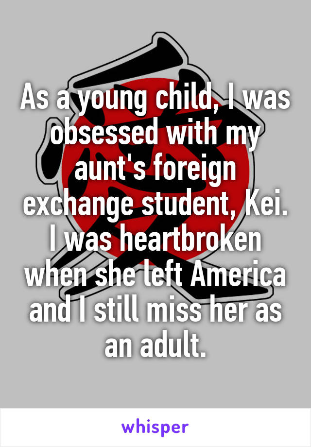 As a young child, I was obsessed with my aunt's foreign exchange student, Kei. I was heartbroken when she left America and I still miss her as an adult.