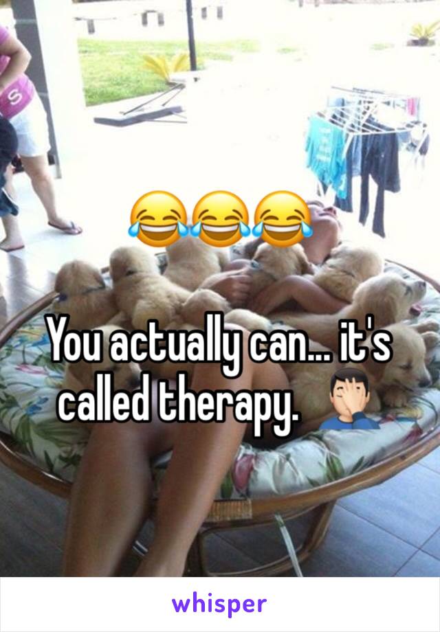 😂😂😂

You actually can... it's called therapy.  🤦🏻‍♂️