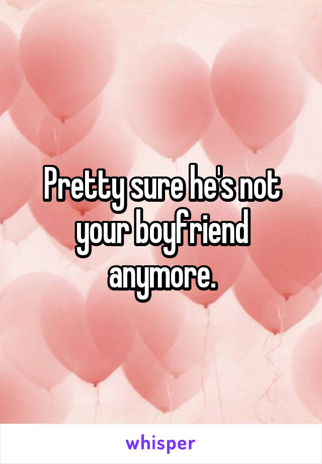 Pretty sure he's not your boyfriend anymore.