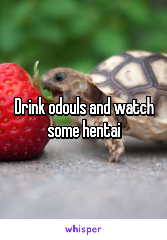 Drink odouls and watch some hentai