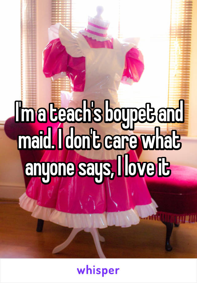 I'm a teach's boypet and maid. I don't care what anyone says, I love it 