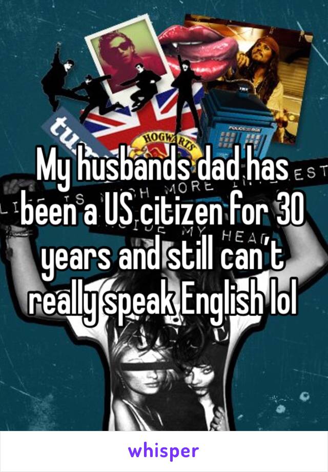 My husbands dad has been a US citizen for 30 years and still can’t really speak English lol