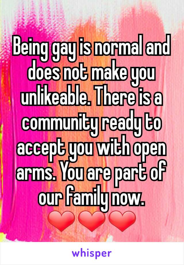 Being gay is normal and does not make you unlikeable. There is a community ready to accept you with open arms. You are part of our family now. ❤❤❤