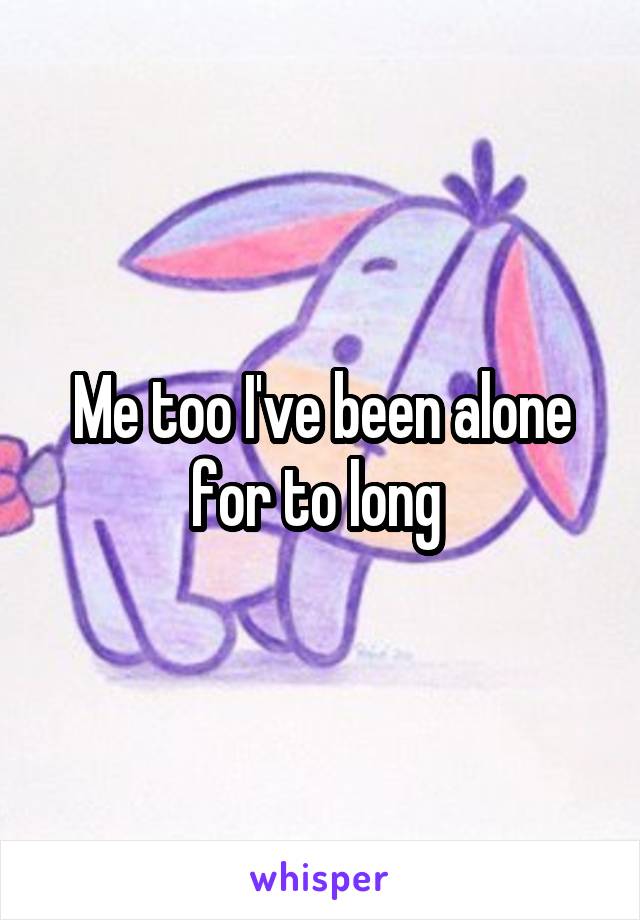 Me too I've been alone for to long 