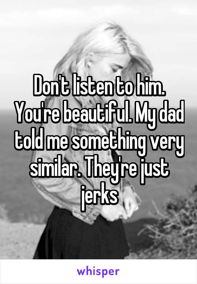 Don't listen to him. You're beautiful. My dad told me something very similar. They're just jerks