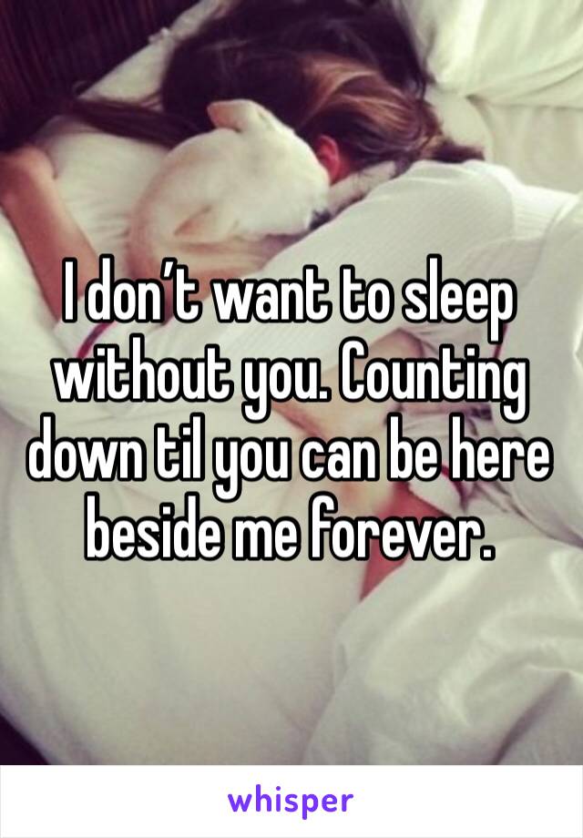 I don’t want to sleep without you. Counting down til you can be here beside me forever. 